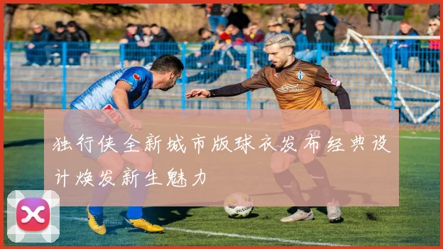独行侠全新城市版球衣发布经典设计焕发新生魅力