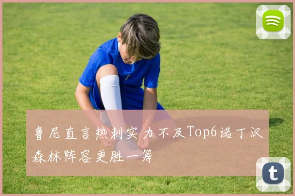 鲁尼直言热刺实力不及Top6诺丁汉森林阵容更胜一筹
