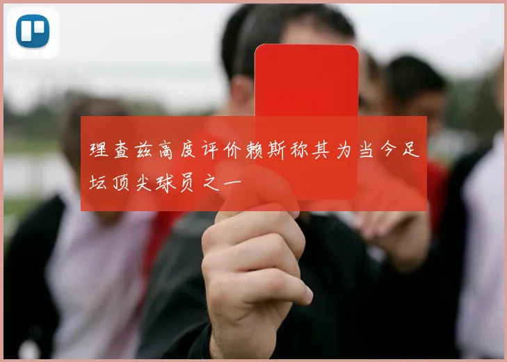 理查兹高度评价赖斯称其为当今足坛顶尖球员之一