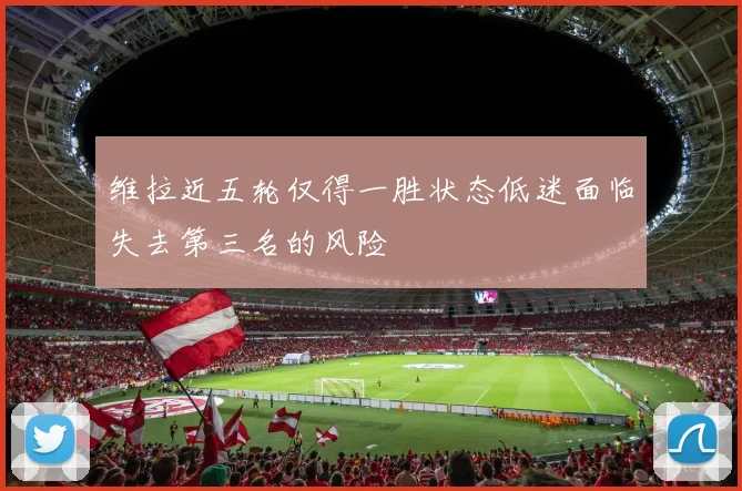 维拉近五轮仅得一胜状态低迷面临失去第三名的风险