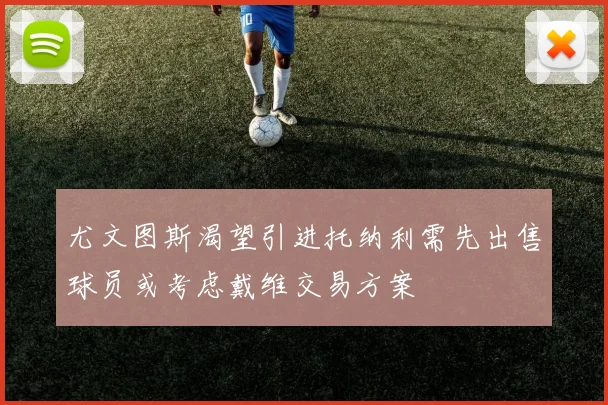 尤文图斯渴望引进托纳利需先出售球员或考虑戴维交易方案