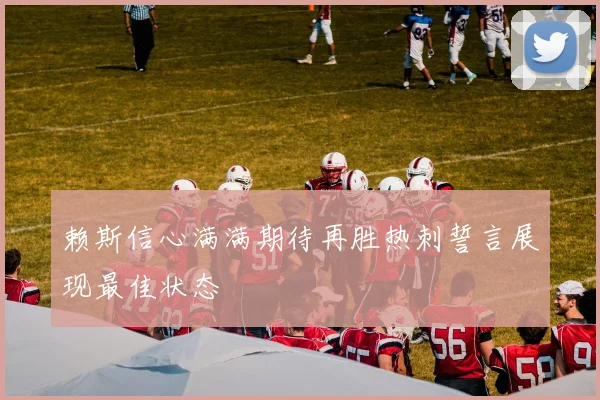 赖斯信心满满期待再胜热刺誓言展现最佳状态