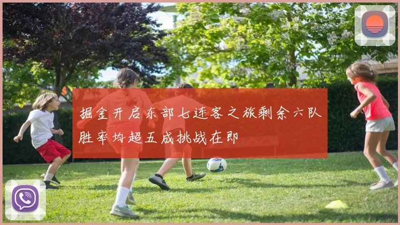 掘金开启东部七连客之旅剩余六队胜率均超五成挑战在即