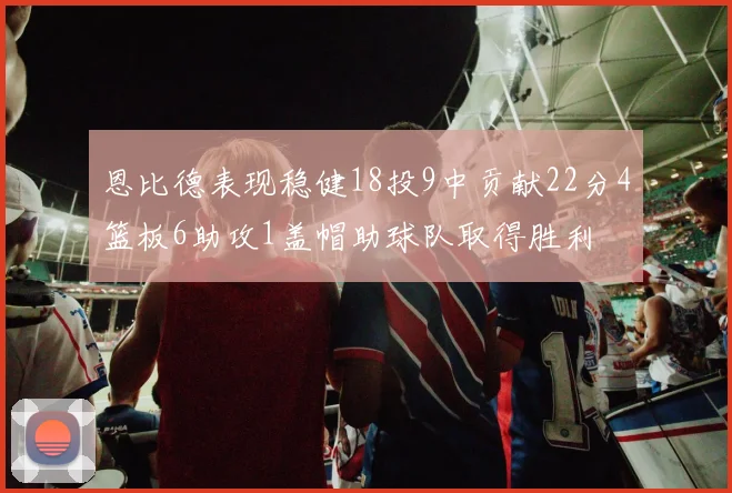 恩比德表现稳健18投9中贡献22分4篮板6助攻1盖帽助球队取得胜利