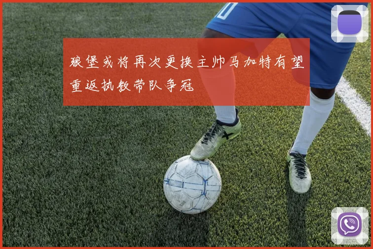 狼堡或将再次更换主帅马加特有望重返执教带队争冠