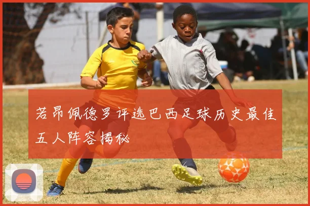 若昂佩德罗评选巴西足球历史最佳五人阵容揭秘