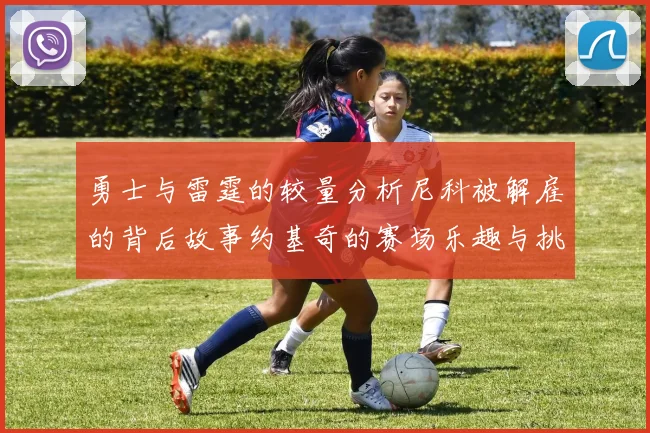 勇士与雷霆的较量分析尼科被解雇的背后故事约基奇的赛场乐趣与挑战