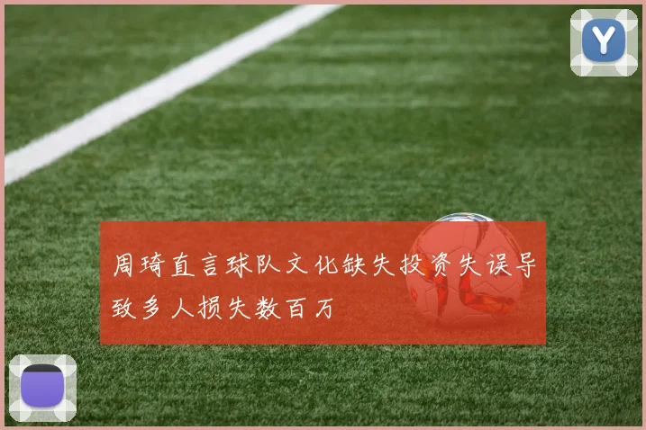 周琦直言球队文化缺失投资失误导致多人损失数百万
