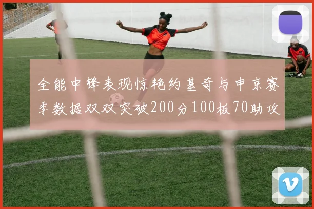 全能中锋表现惊艳约基奇与申京赛季数据双双突破200分100板70助攻