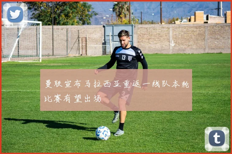 曼联宣布马拉西亚重返一线队本轮比赛有望出场