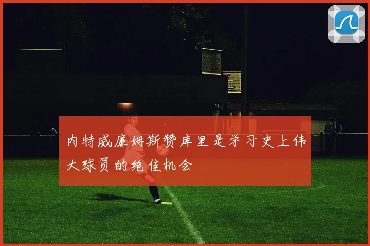 内特威廉姆斯赞库里是学习史上伟大球员的绝佳机会