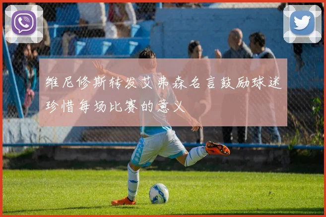 维尼修斯转发艾弗森名言鼓励球迷珍惜每场比赛的意义