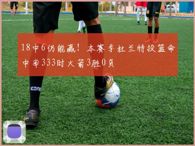 18中6仍能赢！本赛季杜兰特投篮命中率333时火箭3胜0负