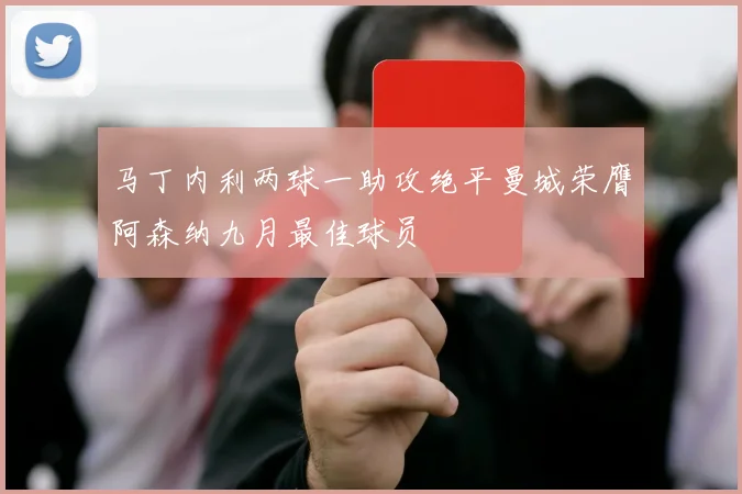 马丁内利两球一助攻绝平曼城荣膺阿森纳九月最佳球员