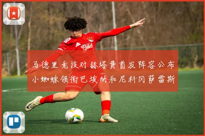 马德里竞技对赫塔费首发阵容公布小蜘蛛领衔巴埃纳和尼科冈萨雷斯出战