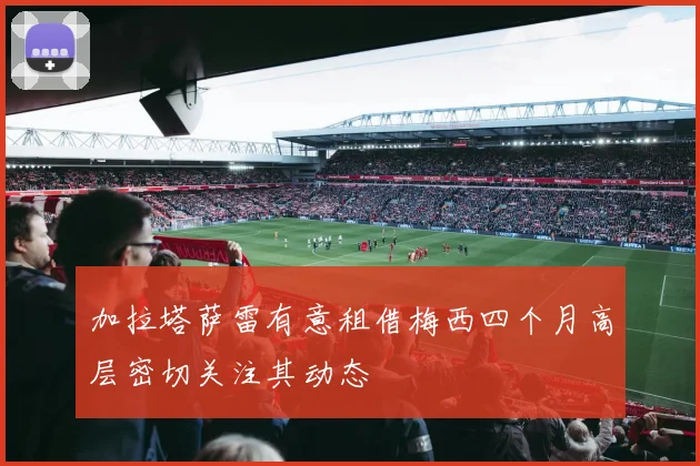 加拉塔萨雷有意租借梅西四个月高层密切关注其动态