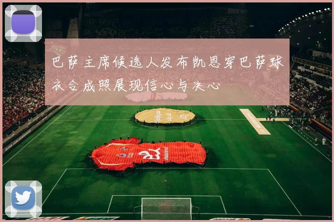 巴萨主席候选人发布凯恩穿巴萨球衣合成照展现信心与决心
