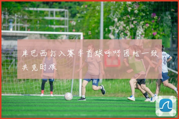 库巴西打入赛季首球呼吁团结一致共克时艰