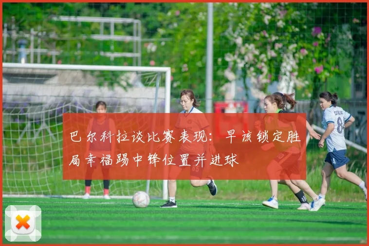 巴尔科拉谈比赛表现：早该锁定胜局幸福踢中锋位置并进球