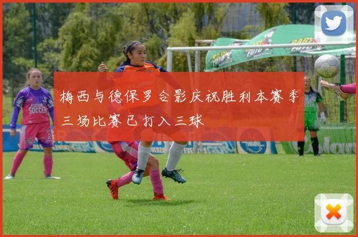 梅西与德保罗合影庆祝胜利本赛季三场比赛已打入三球