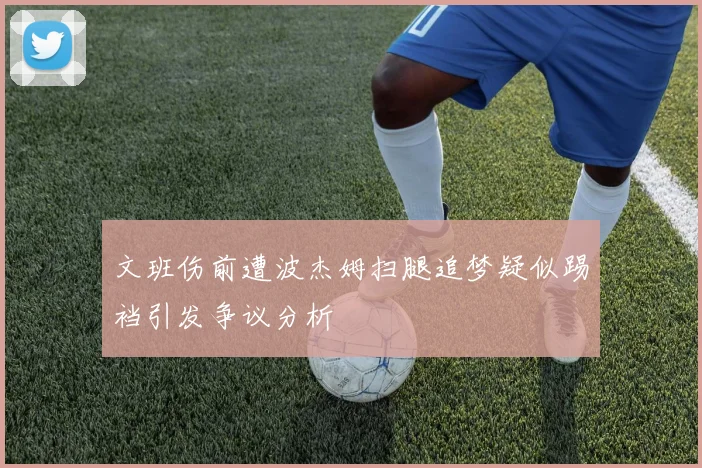 文班伤前遭波杰姆扫腿追梦疑似踢裆引发争议分析
